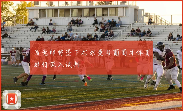 马竞即将签下尤尔曼与葡萄牙体育进行深入谈判