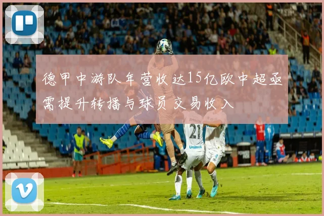 德甲中游队年营收达15亿欧中超亟需提升转播与球员交易收入