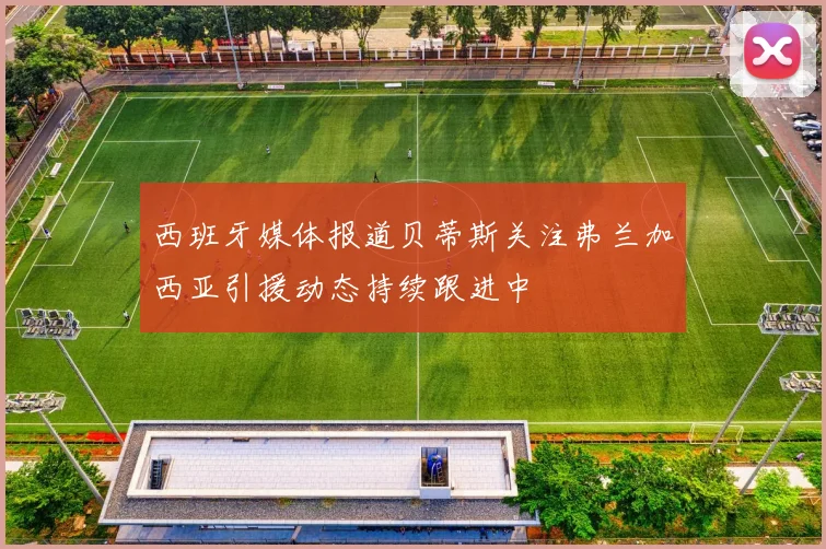 西班牙媒体报道贝蒂斯关注弗兰加西亚引援动态持续跟进中