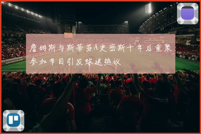 詹姆斯与斯蒂芬A史密斯十年后重聚参加节目引发球迷热议