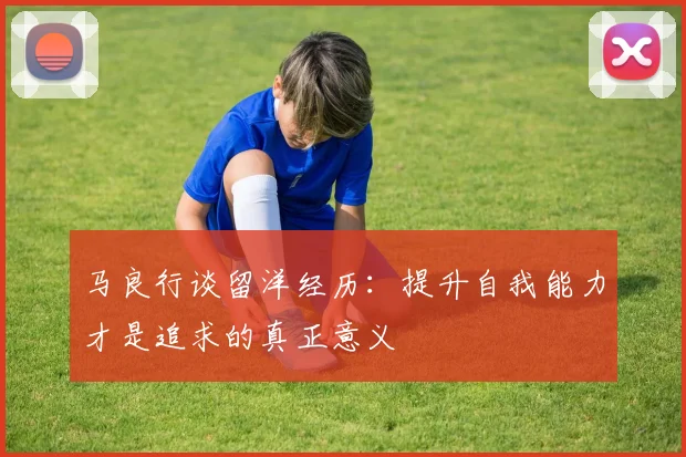 马良行谈留洋经历：提升自我能力才是追求的真正意义