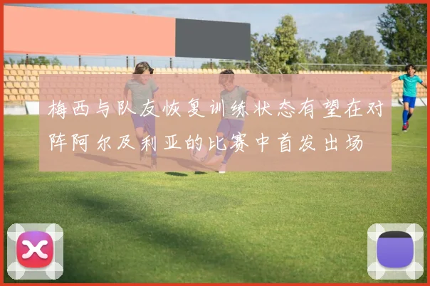 梅西与队友恢复训练状态有望在对阵阿尔及利亚的比赛中首发出场