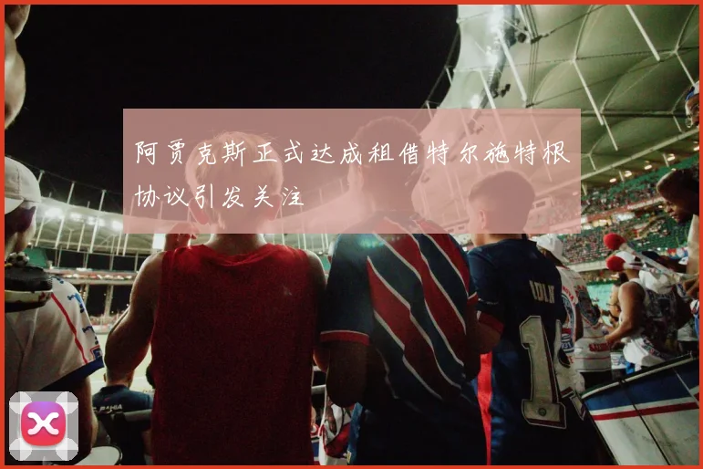 阿贾克斯正式达成租借特尔施特根协议引发关注