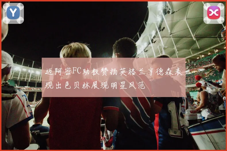 迈阿密FC助教赞扬英格兰亨德森表现出色贝林展现明星风范